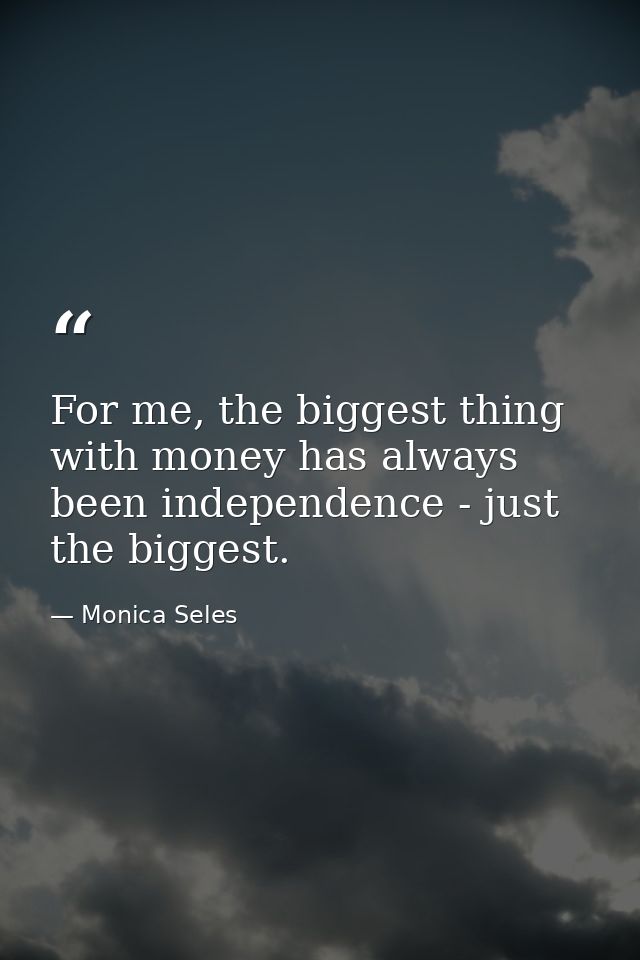 For me, the biggest thing with money has always been independence - just the biggest. — Monica Seles