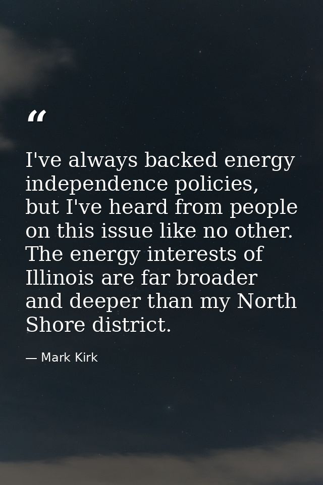 I've always backed energy independence policies, but I've heard from people on this issue like no other. The energy inte — Mark Kirk