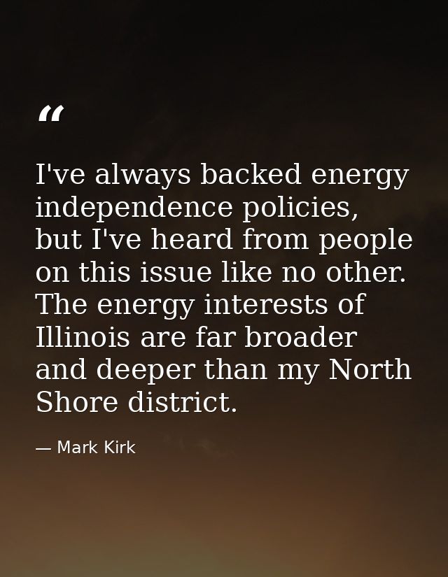 I've always backed energy independence policies, but I've heard from people on this issue like no other. The energy inte — Mark Kirk
