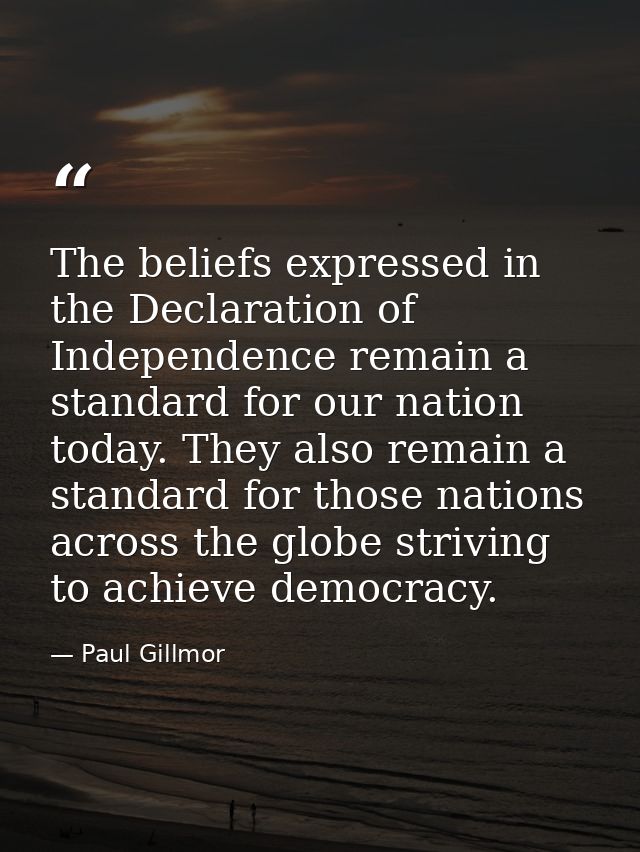 The beliefs expressed in the Declaration of Independence remain a standard for our nation today. They also remain a stan — Paul Gillmor