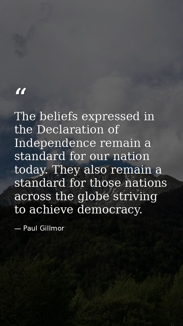 The beliefs expressed in the Declaration of Independence remain a standard for our nation today. They also remain a stan — Paul Gillmor