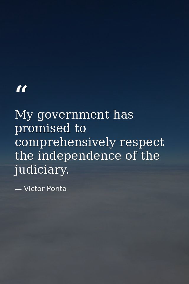 My government has promised to comprehensively respect the independence of the judiciary. — Victor Ponta