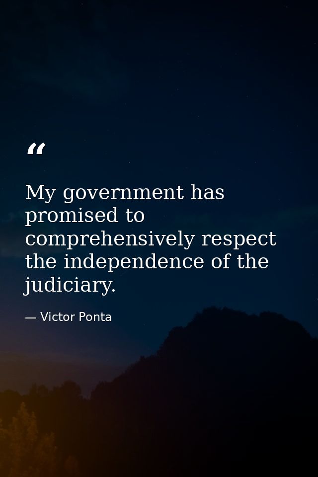 My government has promised to comprehensively respect the independence of the judiciary. — Victor Ponta