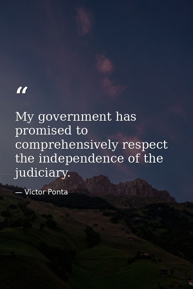My government has promised to comprehensively respect the independence of the judiciary. — Victor Ponta