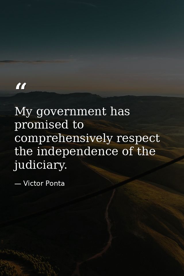 My government has promised to comprehensively respect the independence of the judiciary. — Victor Ponta