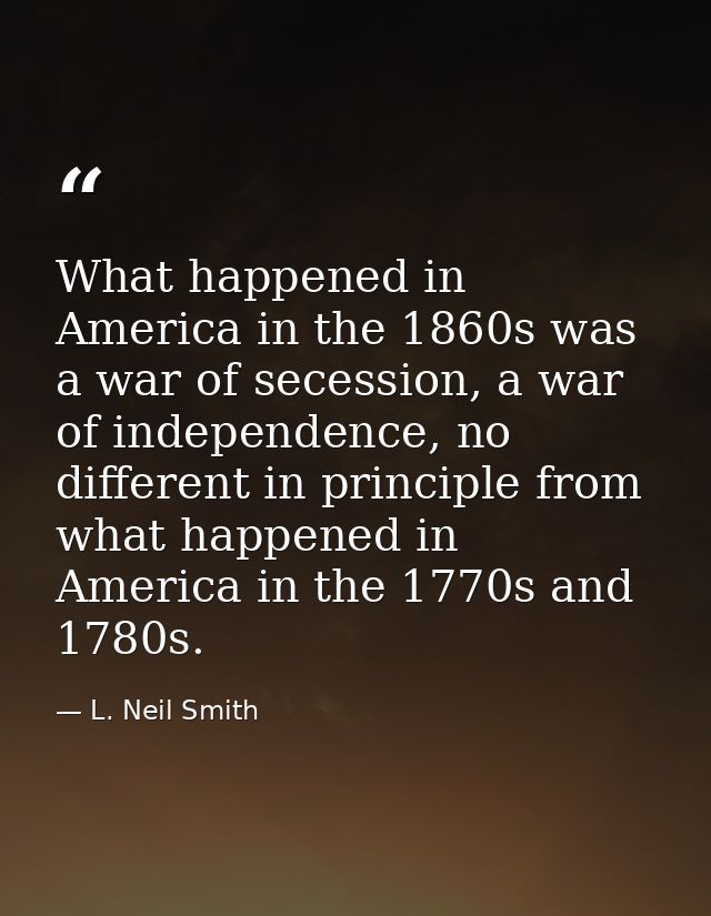 What happened in America in the 1860s was a war of secession, a war of independence, no different in principle from what — L. Neil Smith