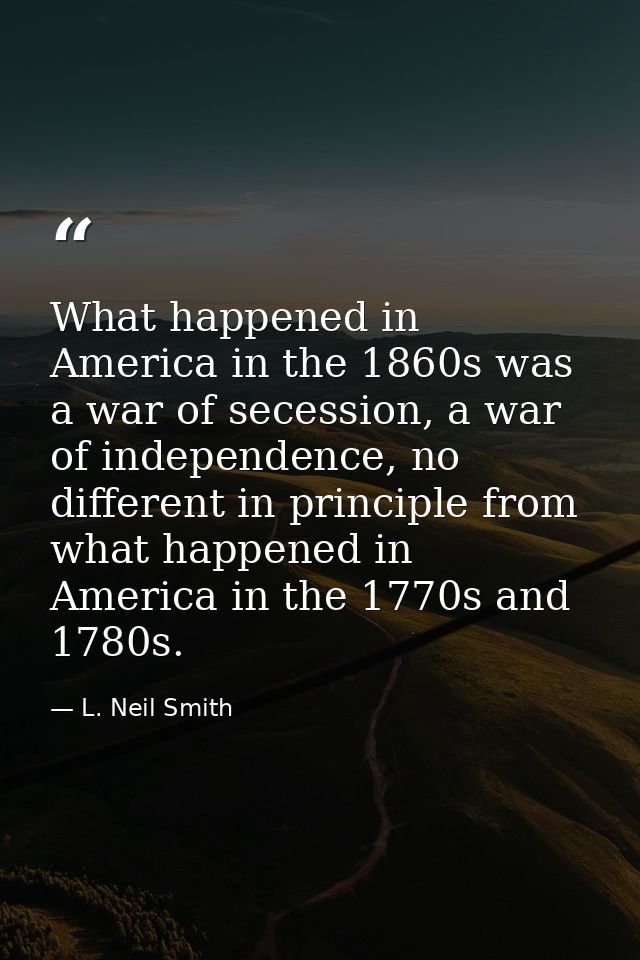 What happened in America in the 1860s was a war of secession, a war of independence, no different in principle from what — L. Neil Smith