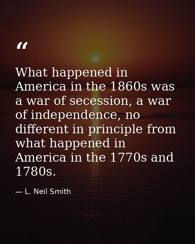 What happened in America in the 1860s was a war of secession, a war of independence, no different in principle from what — L. Neil Smith