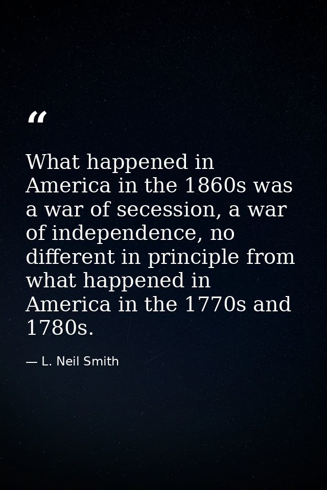 What happened in America in the 1860s was a war of secession, a war of independence, no different in principle from what — L. Neil Smith