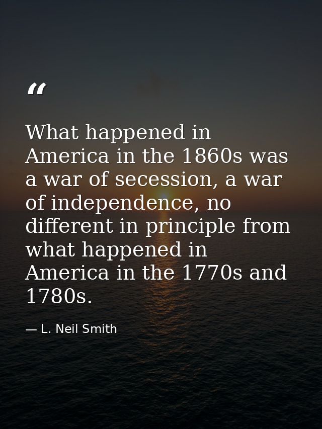 What happened in America in the 1860s was a war of secession, a war of independence, no different in principle from what — L. Neil Smith