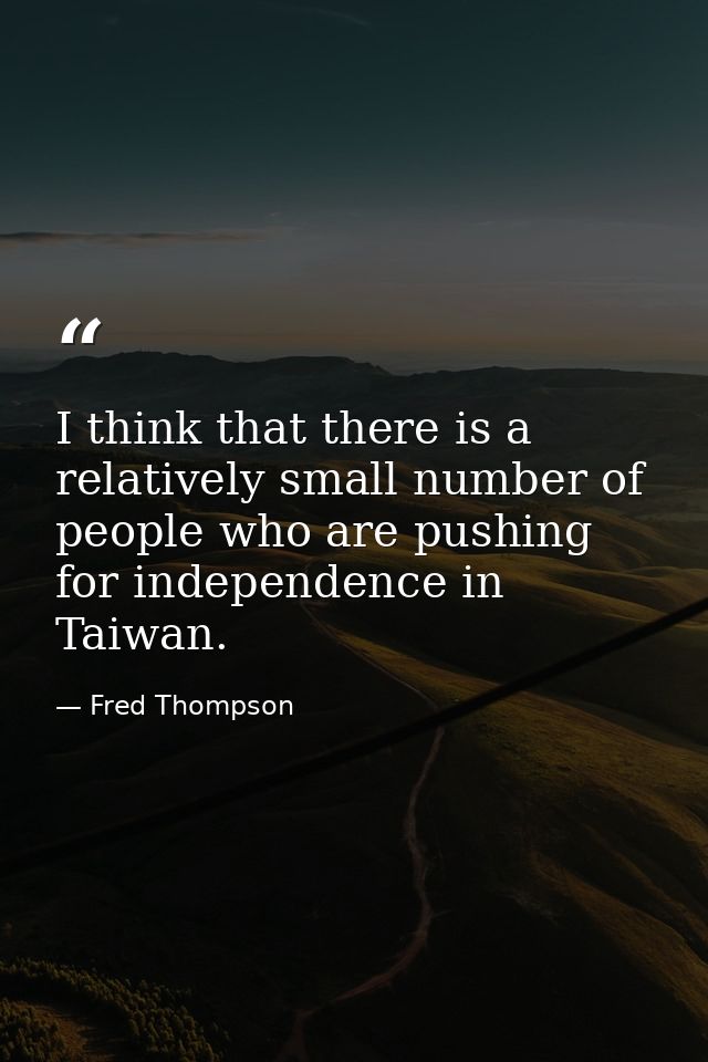 I think that there is a relatively small number of people who are pushing for independence in Taiwan. — Fred Thompson