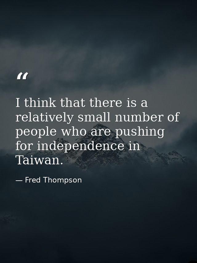 I think that there is a relatively small number of people who are pushing for independence in Taiwan. — Fred Thompson