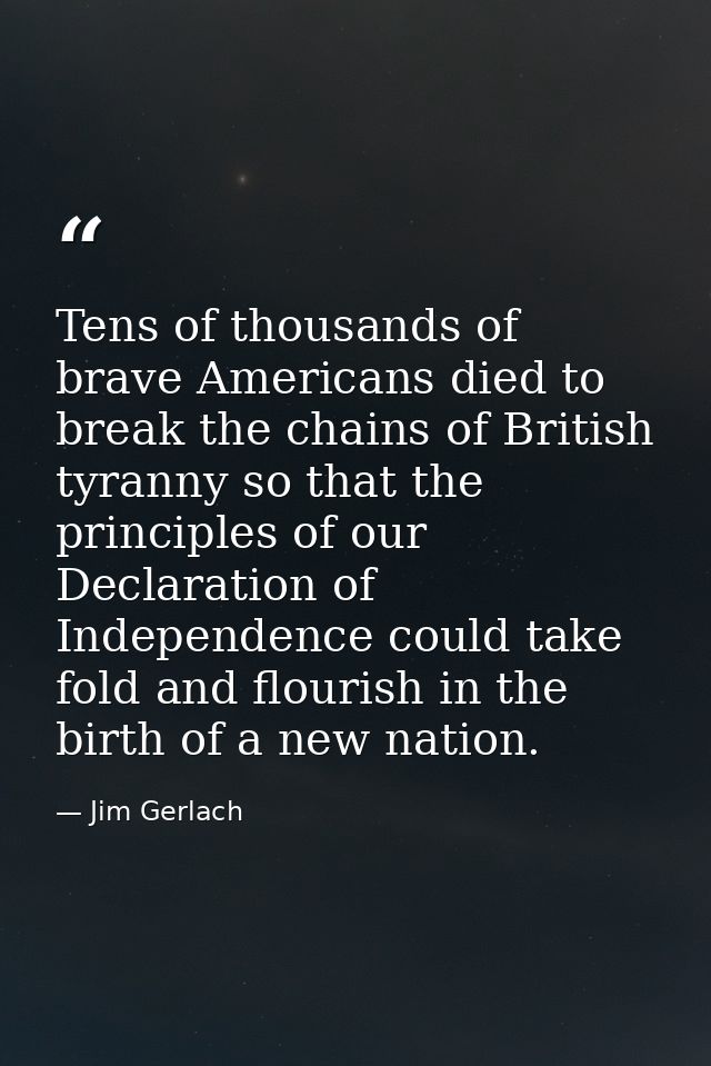 Tens of thousands of brave Americans died to break the chains of British tyranny so that the principles of our Declarati — Jim Gerlach