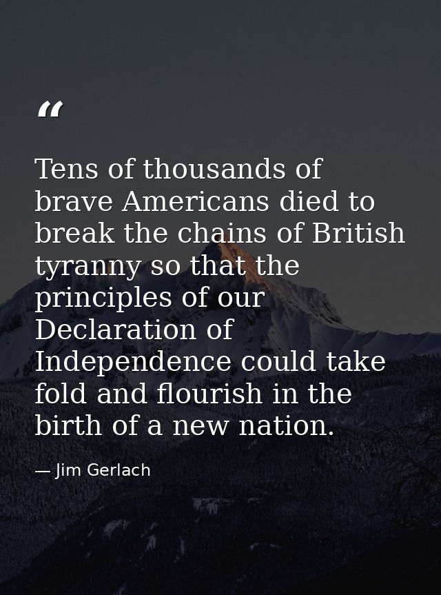 Tens of thousands of brave Americans died to break the chains of British tyranny so that the principles of our Declarati — Jim Gerlach