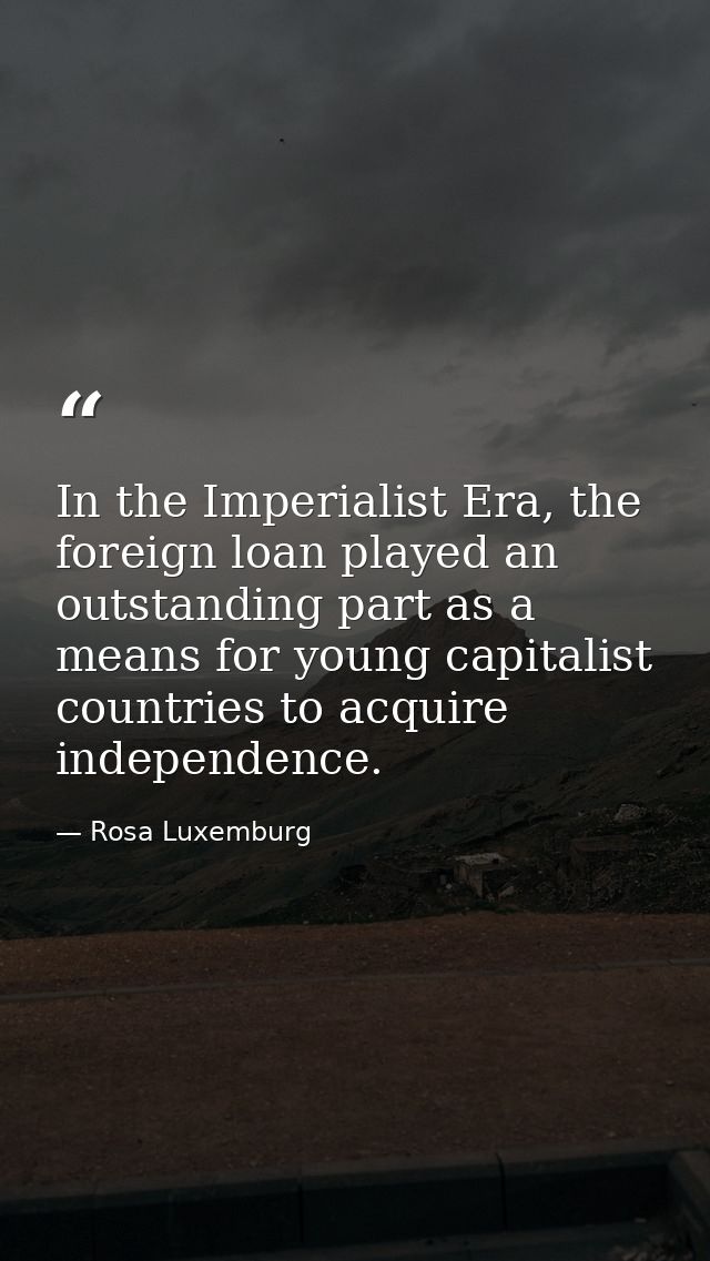 In the Imperialist Era, the foreign loan played an outstanding part as a means for young capitalist countries to acquire — Rosa Luxemburg