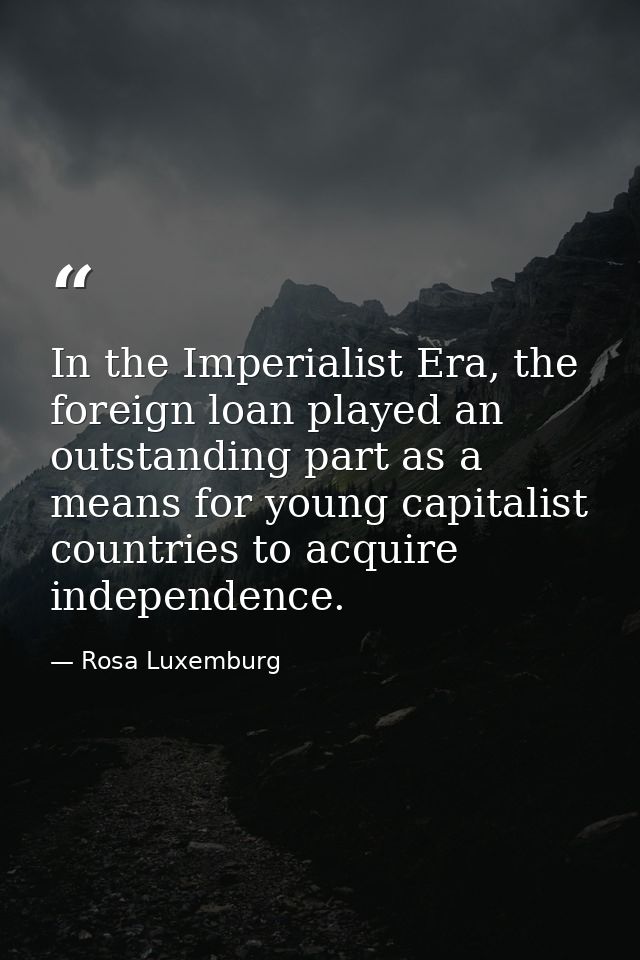 In the Imperialist Era, the foreign loan played an outstanding part as a means for young capitalist countries to acquire — Rosa Luxemburg