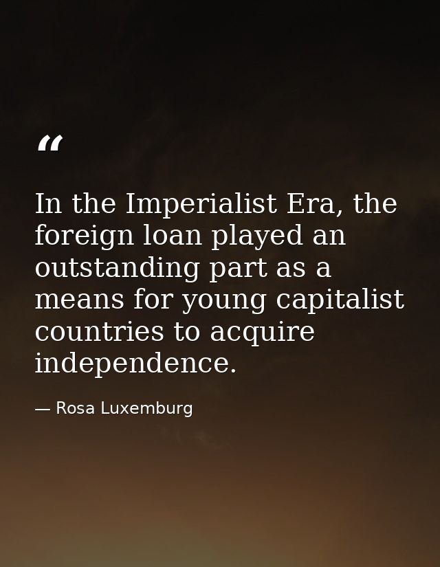 In the Imperialist Era, the foreign loan played an outstanding part as a means for young capitalist countries to acquire — Rosa Luxemburg