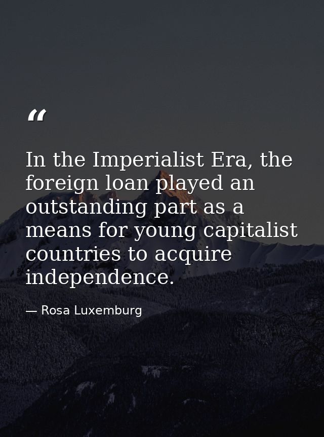 In the Imperialist Era, the foreign loan played an outstanding part as a means for young capitalist countries to acquire — Rosa Luxemburg