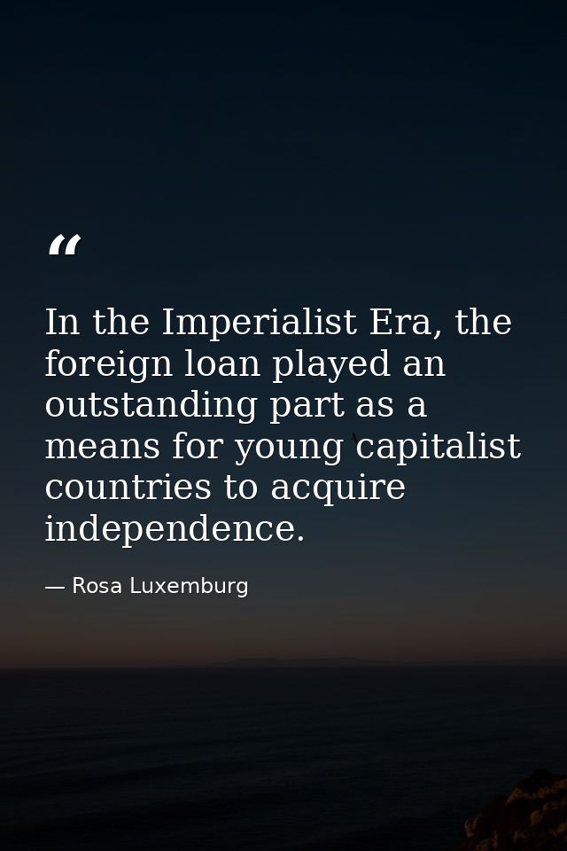 In the Imperialist Era, the foreign loan played an outstanding part as a means for young capitalist countries to acquire — Rosa Luxemburg