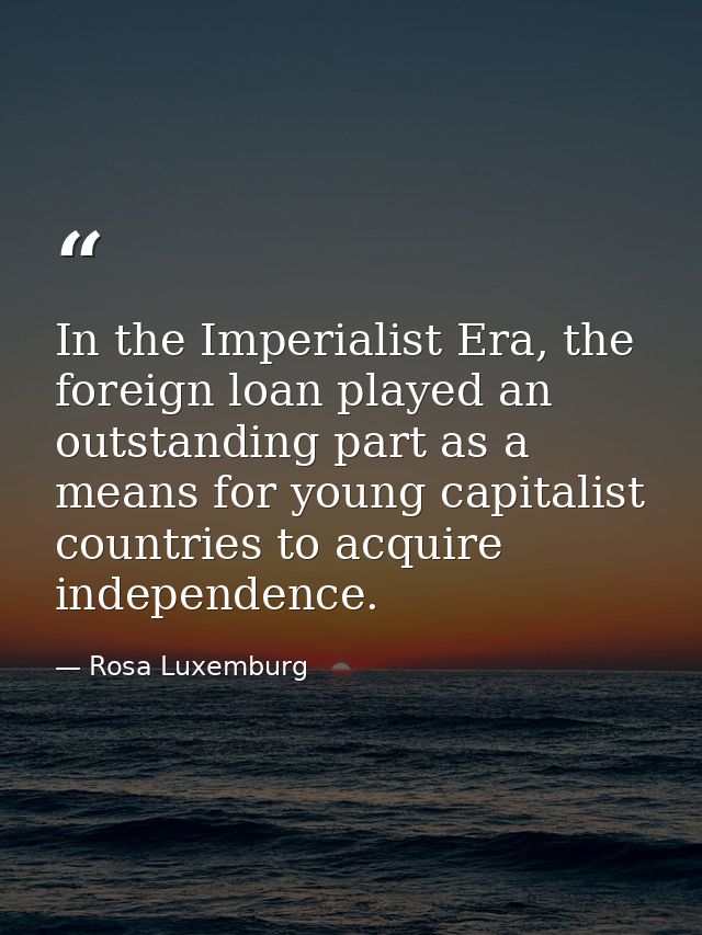 In the Imperialist Era, the foreign loan played an outstanding part as a means for young capitalist countries to acquire — Rosa Luxemburg