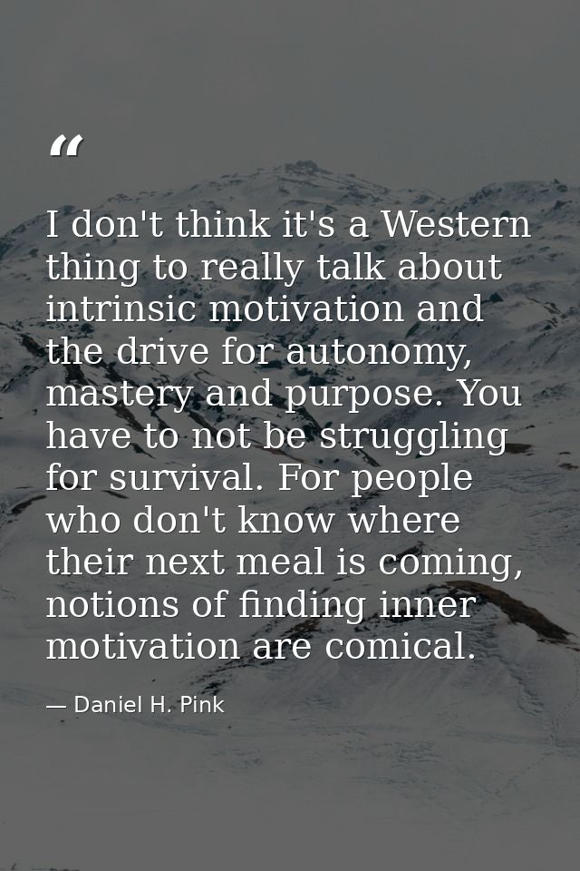 I don't think it's a Western thing to really talk about intrinsic motivation and the drive for autonomy, mastery and pur — Daniel H. Pink