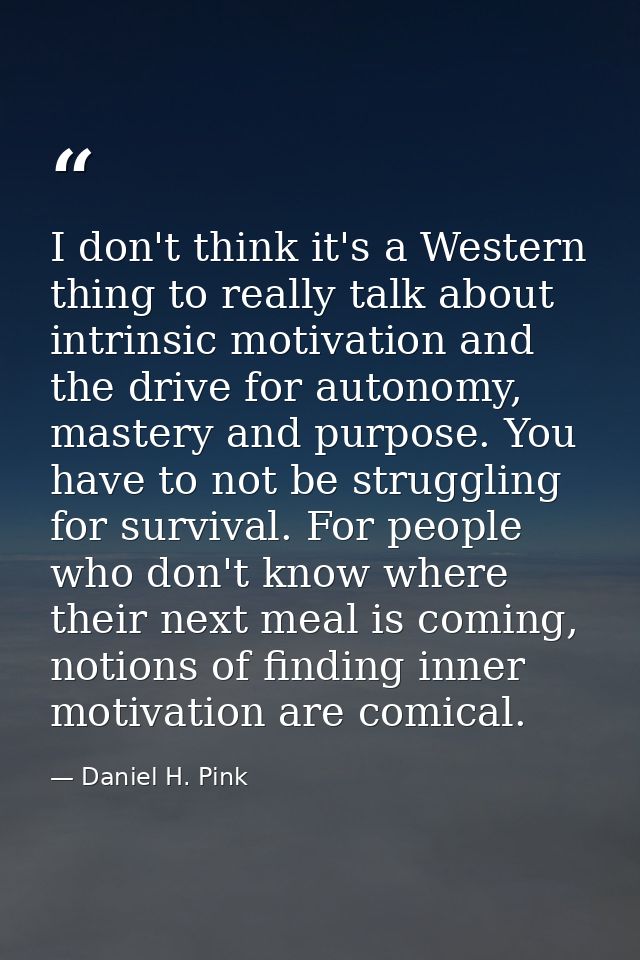 I don't think it's a Western thing to really talk about intrinsic motivation and the drive for autonomy, mastery and pur — Daniel H. Pink