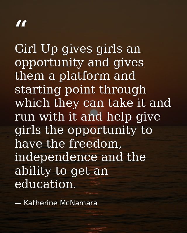 Girl Up gives girls an opportunity and gives them a platform and starting point through which they can take it and run w — Katherine McNamara