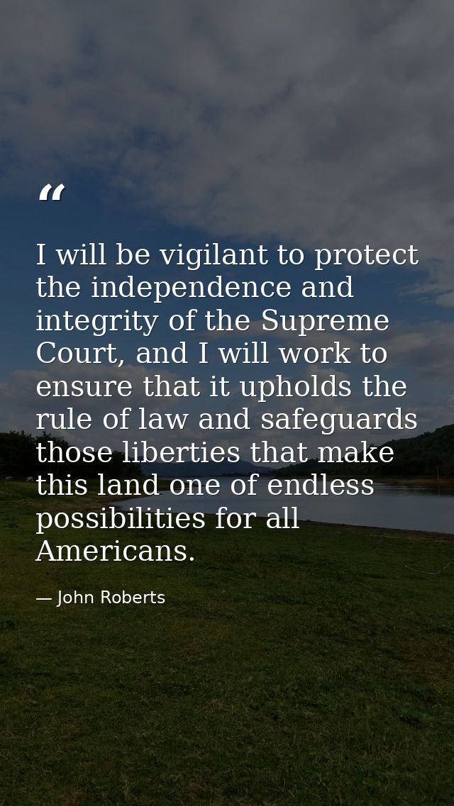 I will be vigilant to protect the independence and integrity of the Supreme Court, and I will work to ensure that it uph — John Roberts