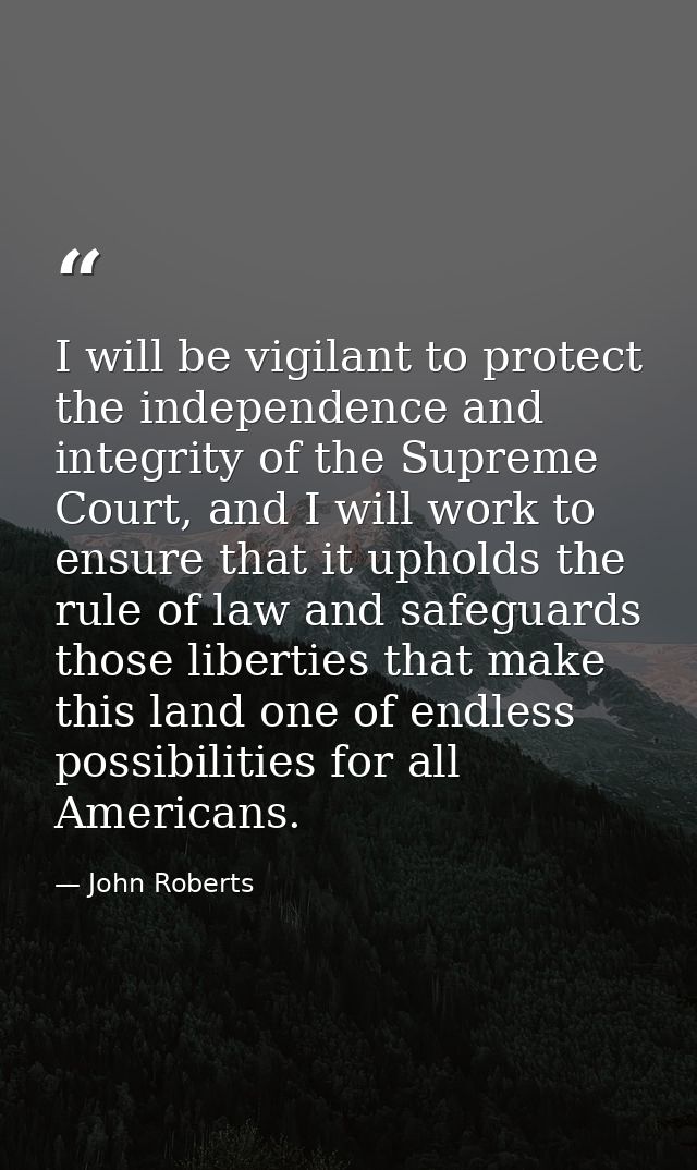 I will be vigilant to protect the independence and integrity of the Supreme Court, and I will work to ensure that it uph — John Roberts