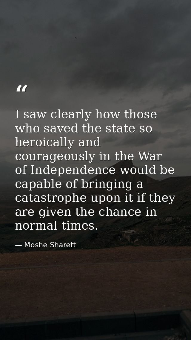 I saw clearly how those who saved the state so heroically and courageously in the War of Independence would be capable o — Moshe Sharett