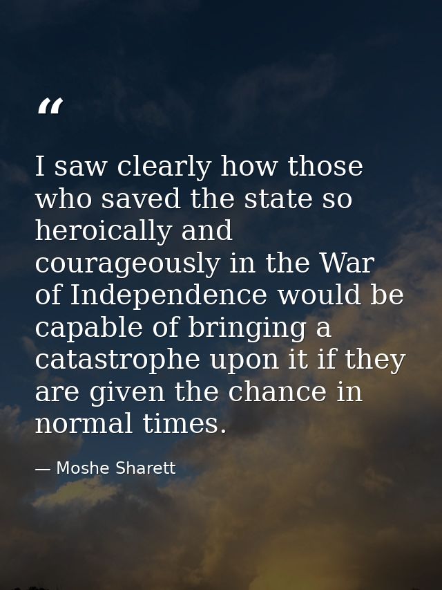 I saw clearly how those who saved the state so heroically and courageously in the War of Independence would be capable o — Moshe Sharett