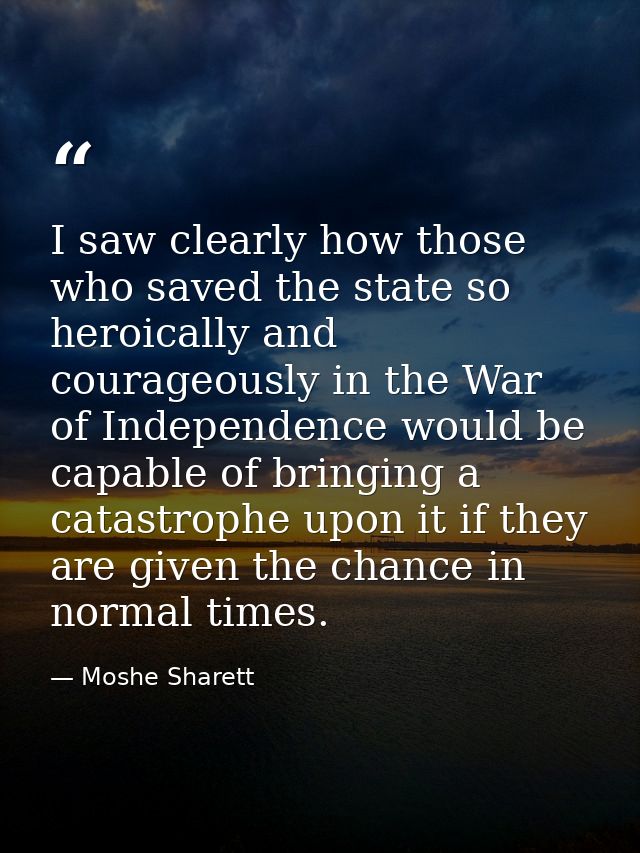 I saw clearly how those who saved the state so heroically and courageously in the War of Independence would be capable o — Moshe Sharett