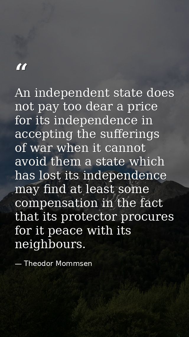 An independent state does not pay too dear a price for its independence in accepting the sufferings of war when it canno — Theodor Mommsen