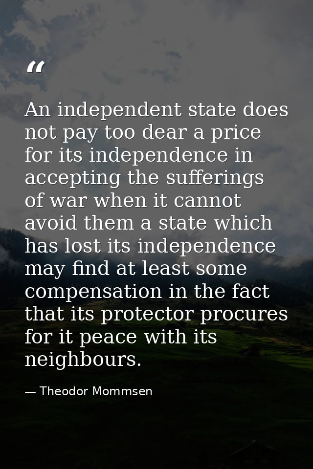 An independent state does not pay too dear a price for its independence in accepting the sufferings of war when it canno — Theodor Mommsen