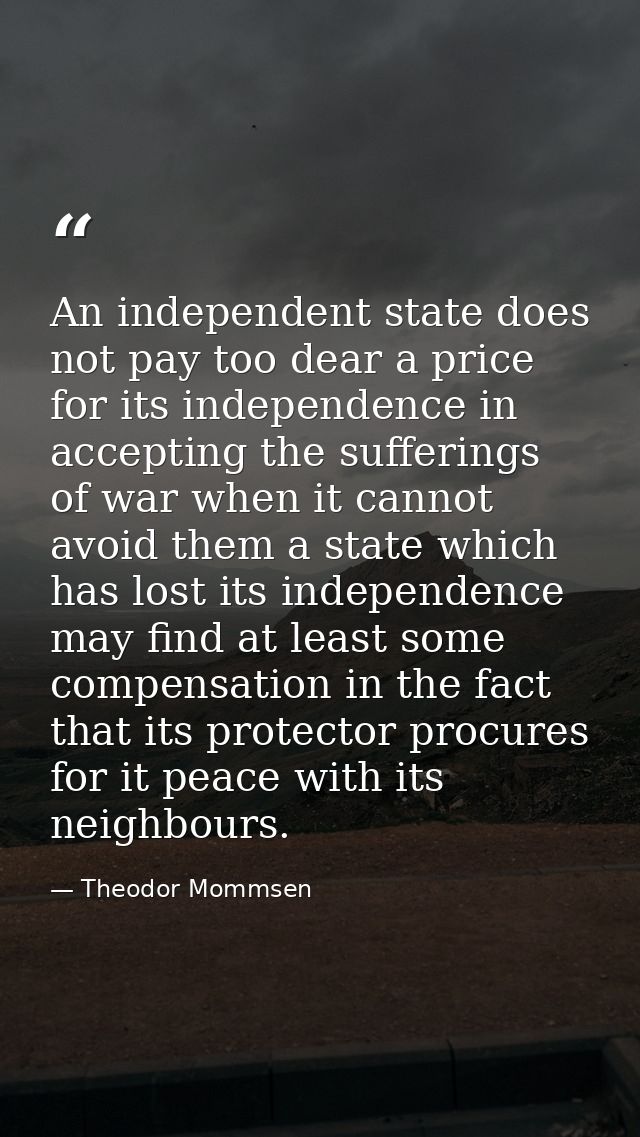 An independent state does not pay too dear a price for its independence in accepting the sufferings of war when it canno — Theodor Mommsen