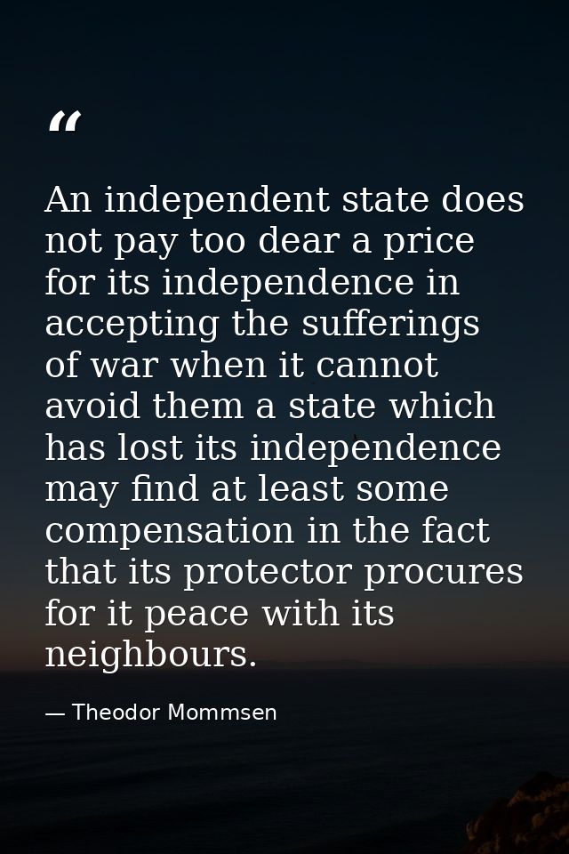 An independent state does not pay too dear a price for its independence in accepting the sufferings of war when it canno — Theodor Mommsen