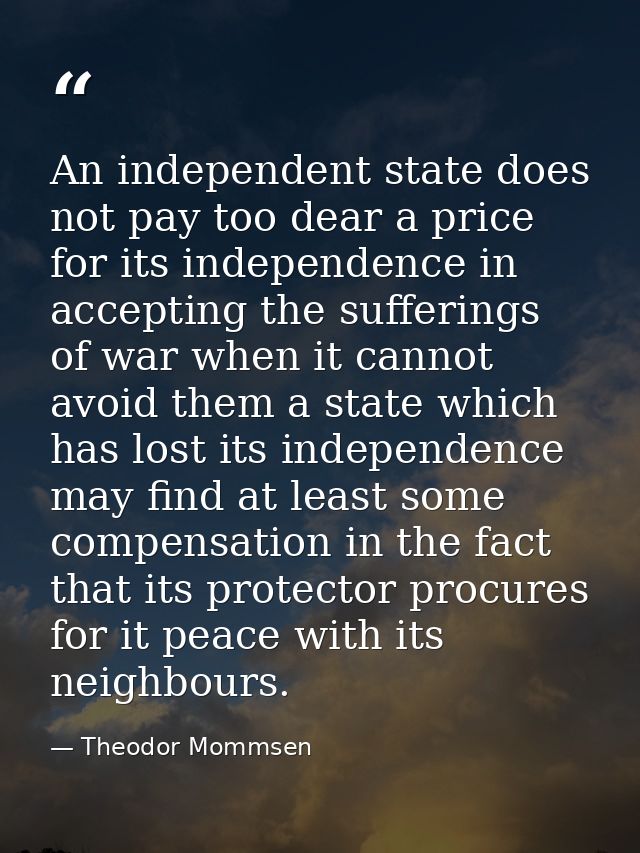 An independent state does not pay too dear a price for its independence in accepting the sufferings of war when it canno — Theodor Mommsen