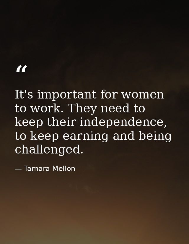 It's important for women to work. They need to keep their independence, to keep earning and being challenged. — Tamara Mellon