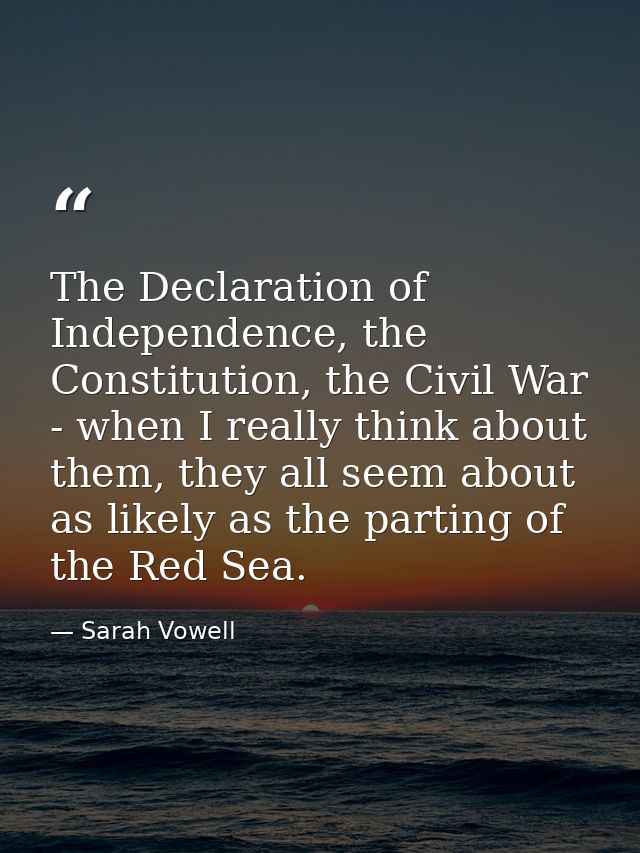 The Declaration of Independence, the Constitution, the Civil War - when I really think about them, they all seem about a — Sarah Vowell
