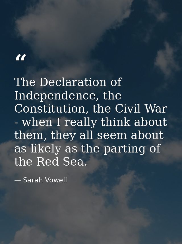 The Declaration of Independence, the Constitution, the Civil War - when I really think about them, they all seem about a — Sarah Vowell
