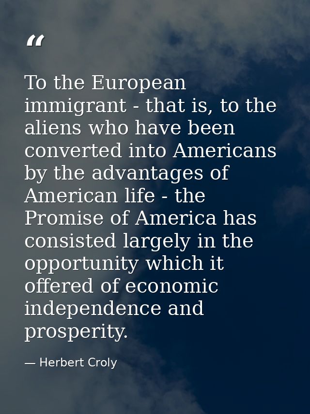 To the European immigrant - that is, to the aliens who have been converted into Americans by the advantages of American  — Herbert Croly