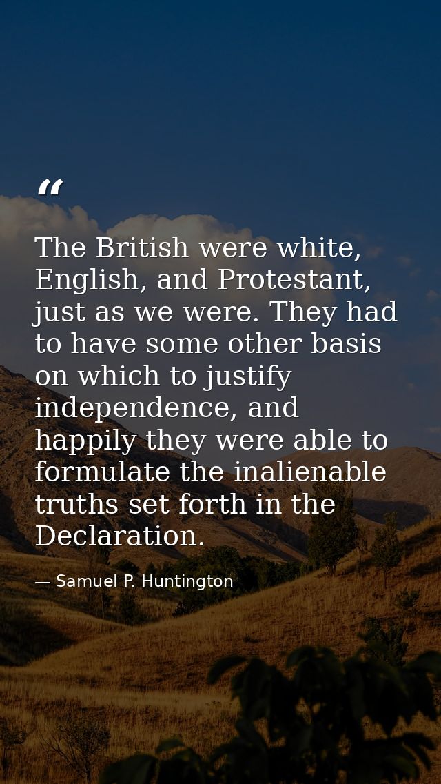 The British were white, English, and Protestant, just as we were. They had to have some other basis on which to justify  — Samuel P. Huntington