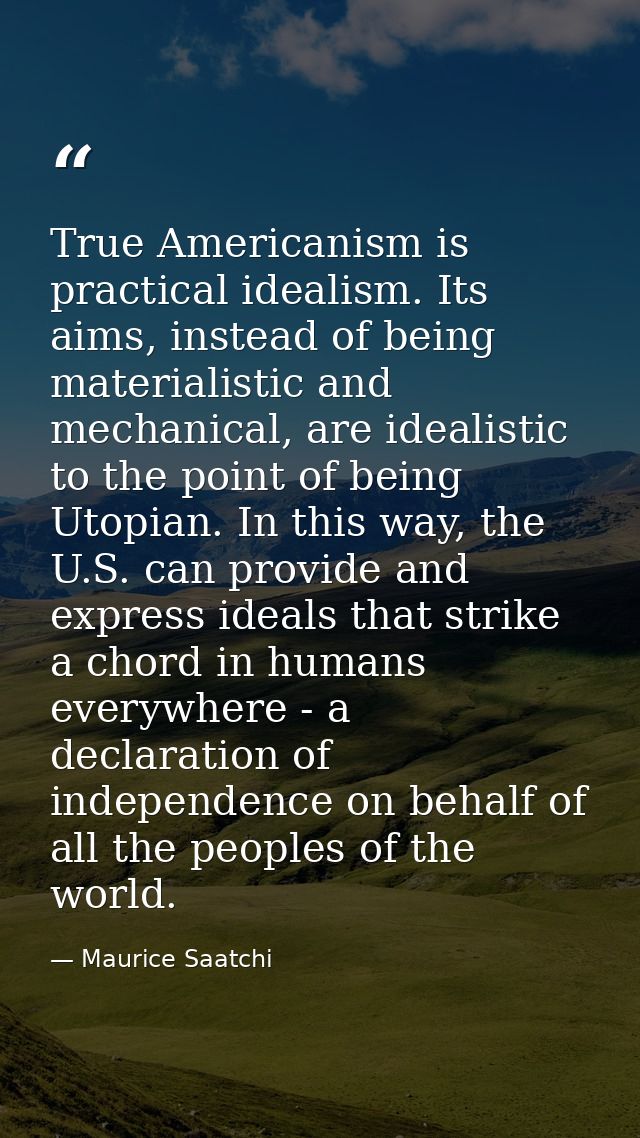 True Americanism is practical idealism. Its aims, instead of being materialistic and mechanical, are idealistic to the p — Maurice Saatchi