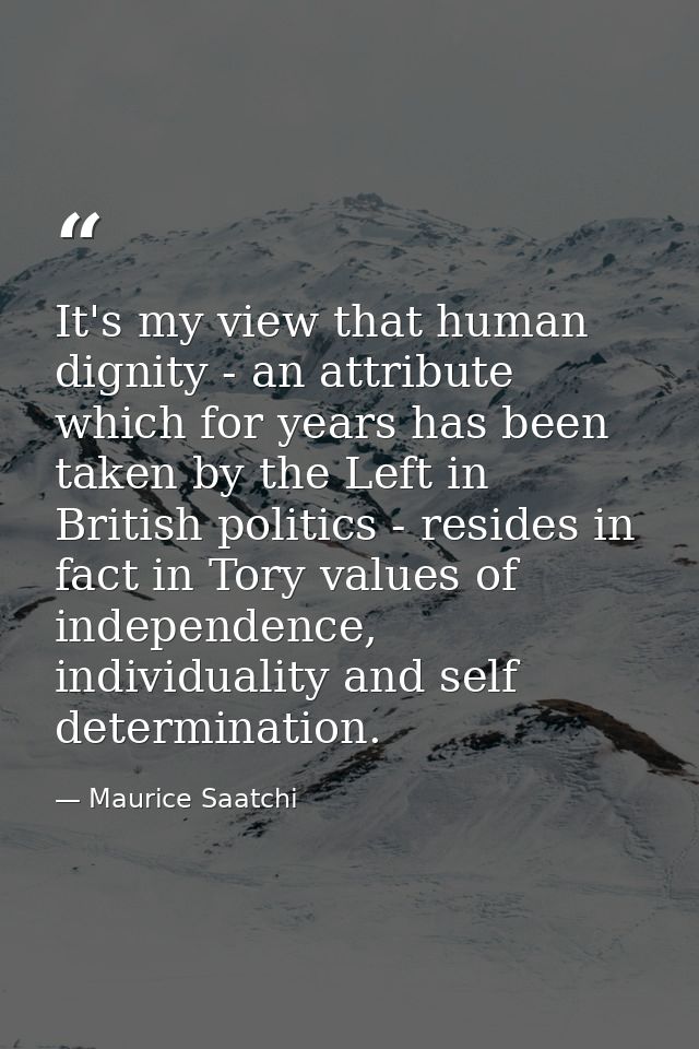 It's my view that human dignity - an attribute which for years has been taken by the Left in British politics - resides  — Maurice Saatchi
