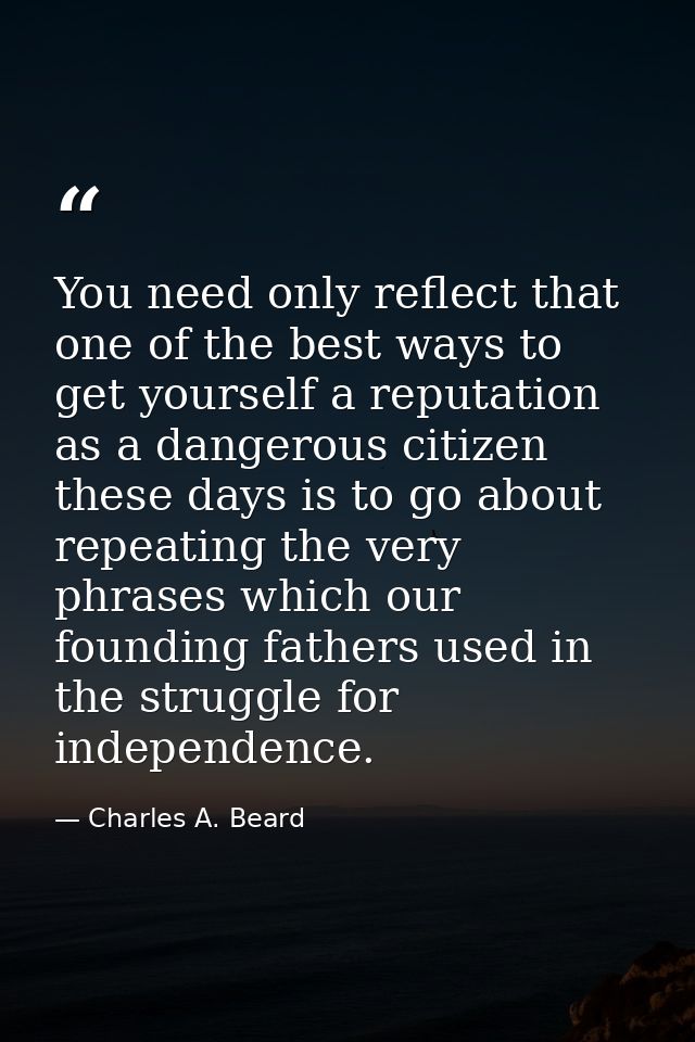 You need only reflect that one of the best ways to get yourself a reputation as a dangerous citizen these days is to go  — Charles A. Beard