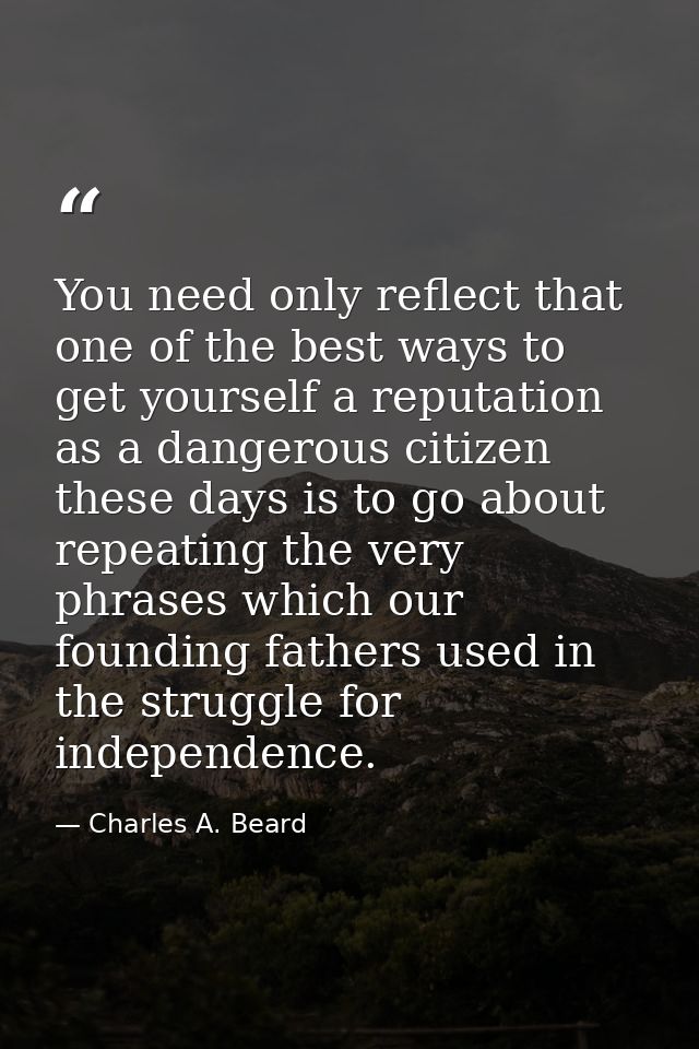 You need only reflect that one of the best ways to get yourself a reputation as a dangerous citizen these days is to go  — Charles A. Beard