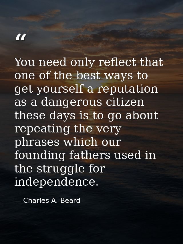 You need only reflect that one of the best ways to get yourself a reputation as a dangerous citizen these days is to go  — Charles A. Beard