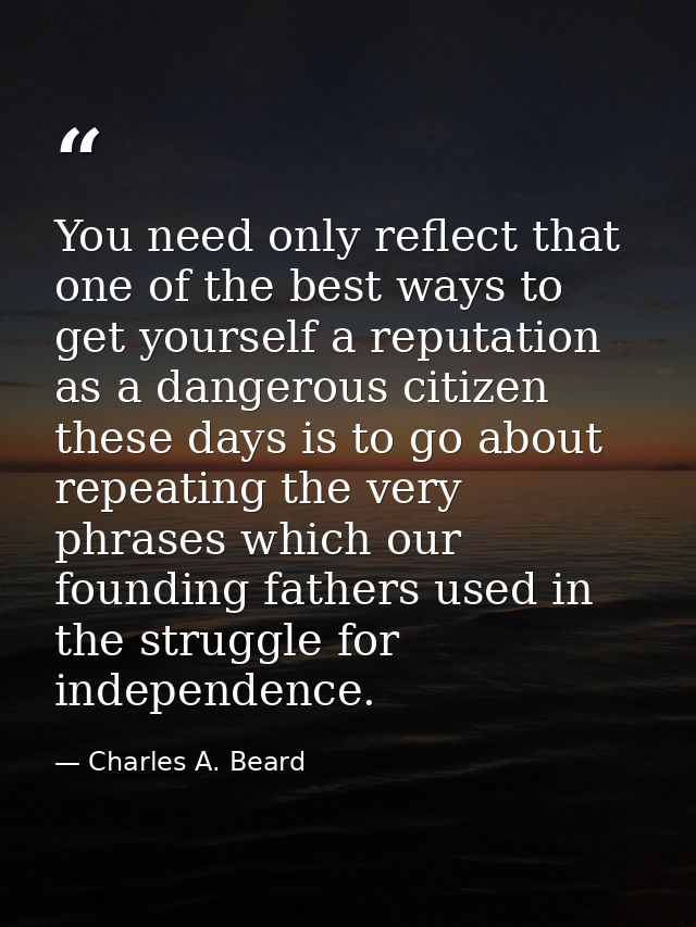 You need only reflect that one of the best ways to get yourself a reputation as a dangerous citizen these days is to go  — Charles A. Beard