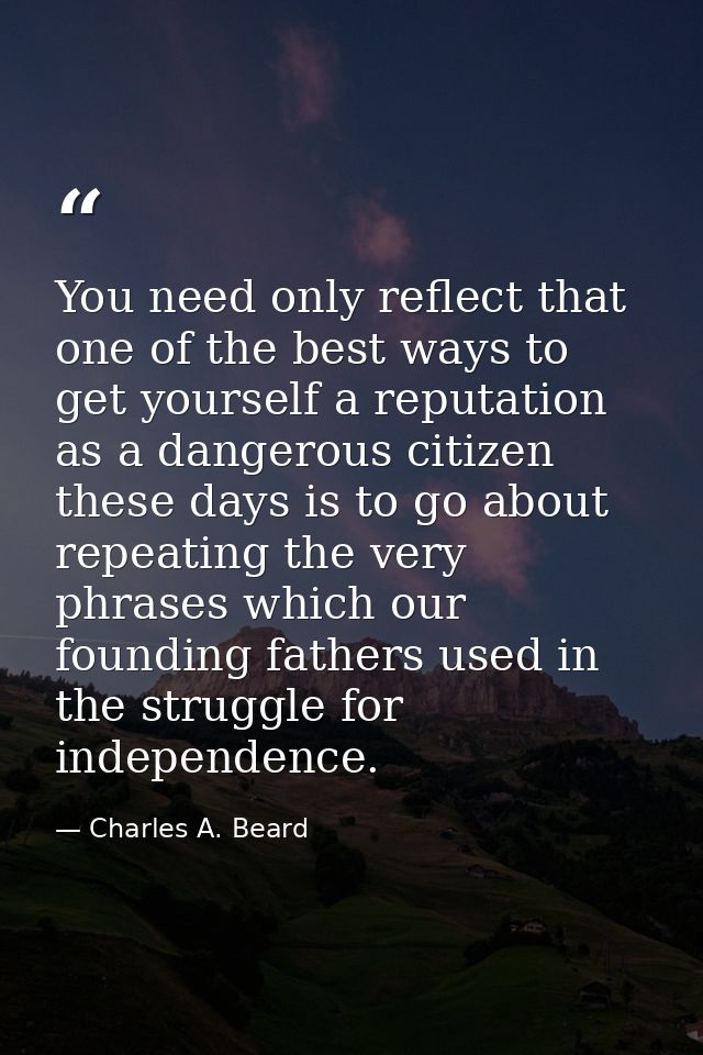 You need only reflect that one of the best ways to get yourself a reputation as a dangerous citizen these days is to go  — Charles A. Beard