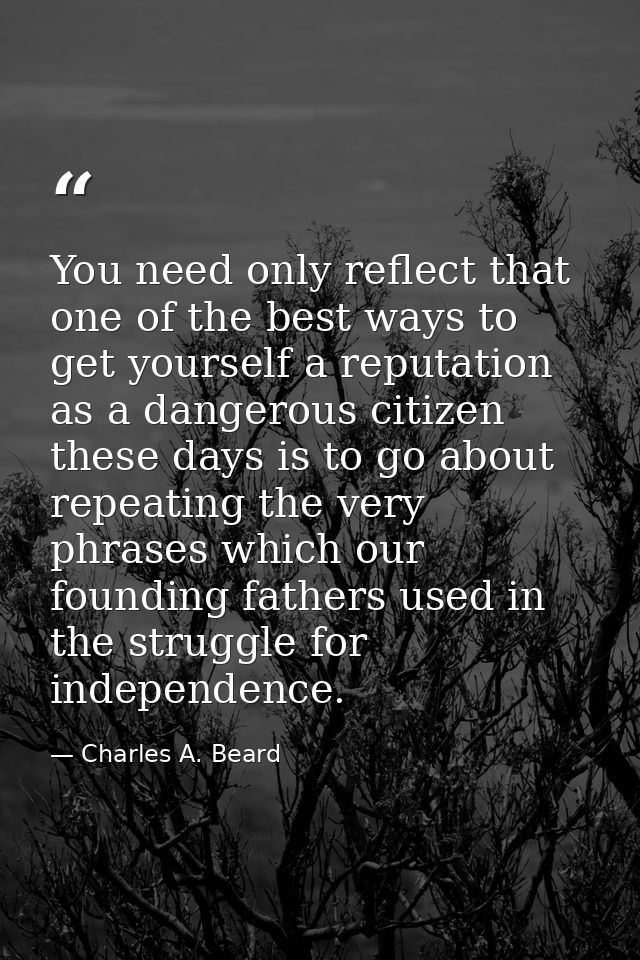 You need only reflect that one of the best ways to get yourself a reputation as a dangerous citizen these days is to go  — Charles A. Beard